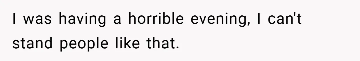 I was having a horrible evening, I can't stand people like that.