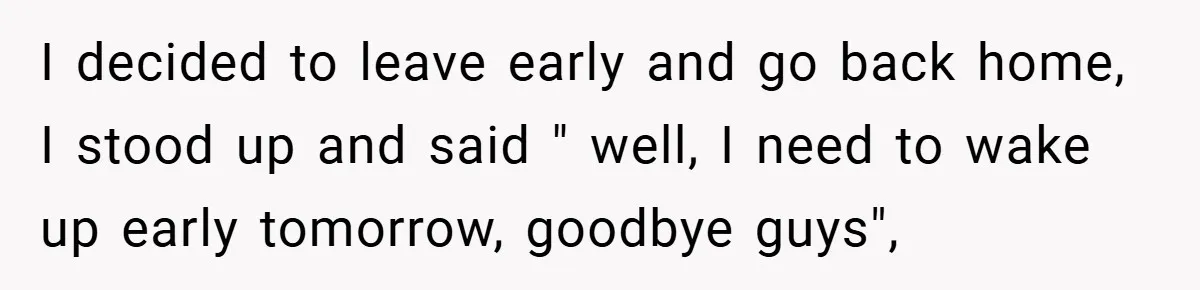 I decided to leave early and go back home, I stood up and said " well, I need to wake up early tomorrow, goodbye guys",