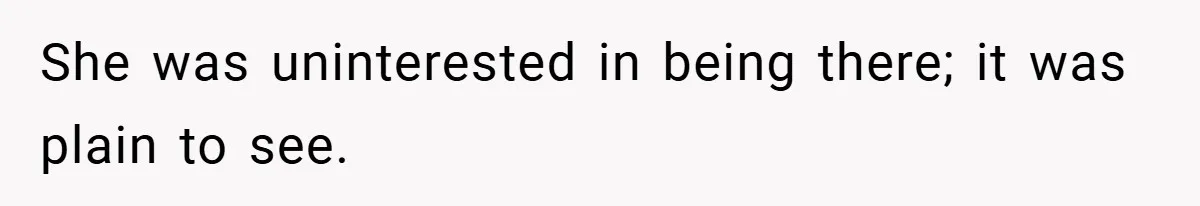 She was uninterested in being there; it was plain to see.