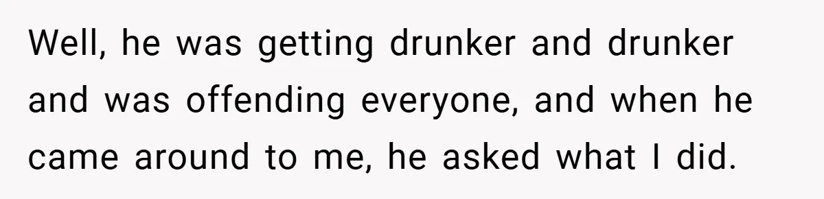 Well, he was getting drunker and drunker and was offending everyone, and when he came around to me, he asked what I did.