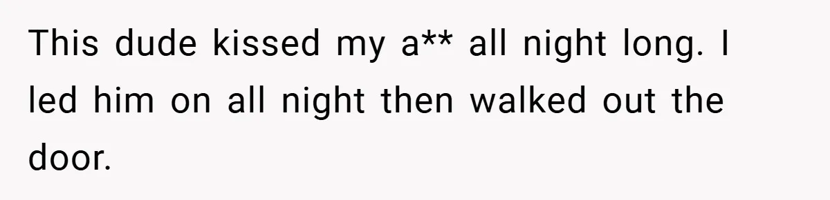 This dude kissed my a** all night long. I led him on all night then walked out the door.