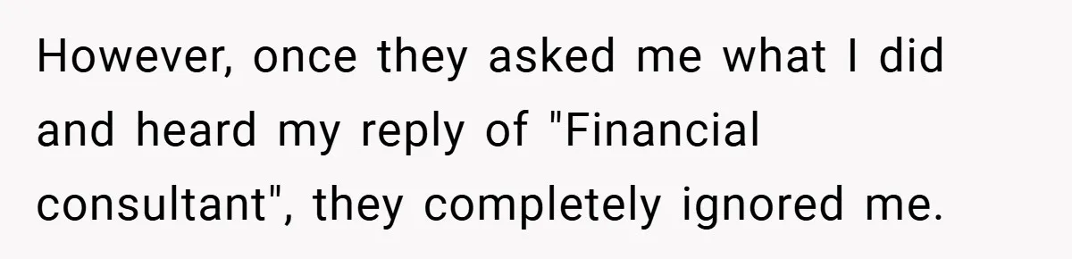 However, once they asked me what I did and heard my reply of "Financial consultant", they completely ignored me.