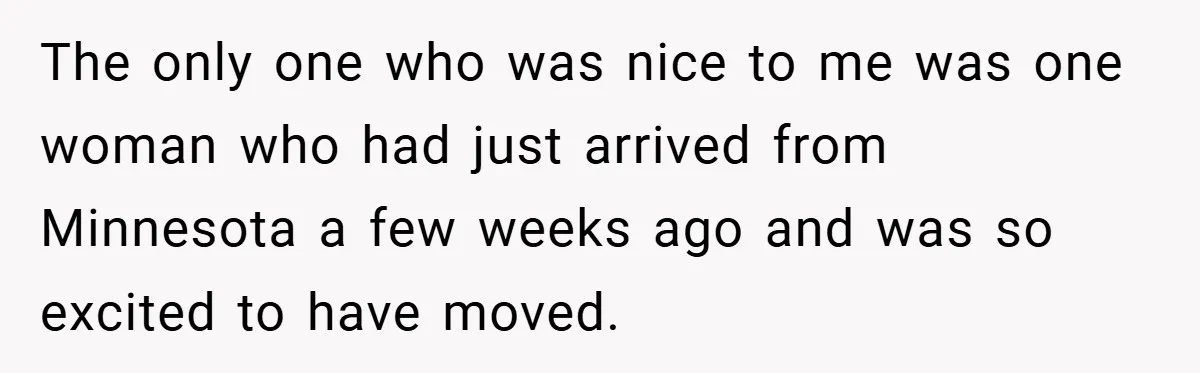 The only one who was nice to me was one woman who had just arrived from Minnesota a few weeks ago and was so excited to have moved.