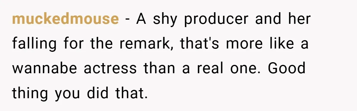 muckedmouse − A shy producer and her falling for the remark, that's more like a wannabe actress than a real one. Good thing you did that.