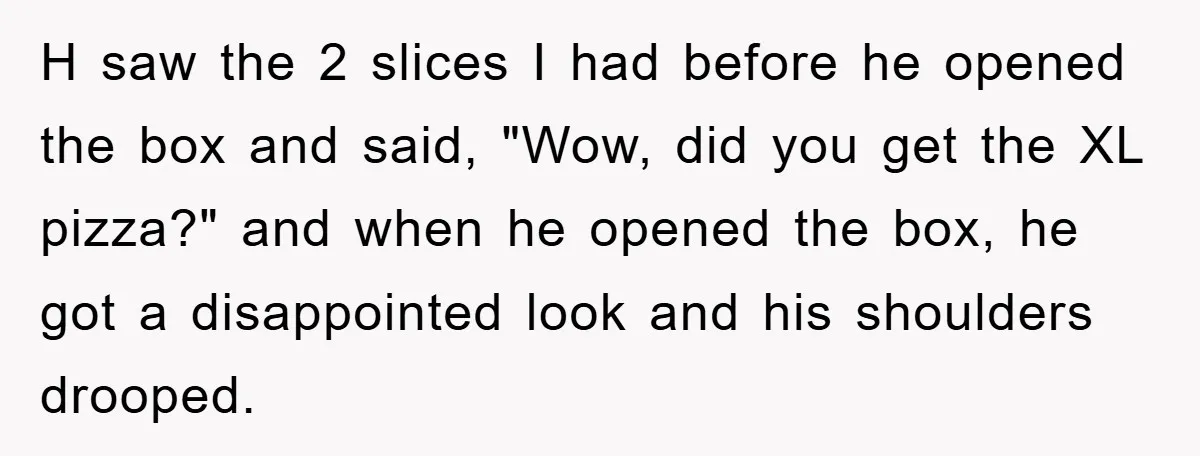 H saw the 2 slices I had before he opened the box and said, "Wow, did you get the XL pizza?" and when he opened the box, he got a...