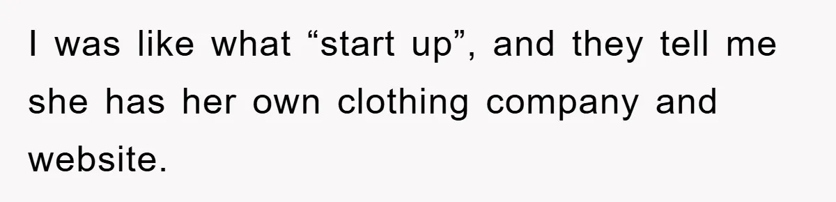 I was like what “start up”, and they tell me she has her own clothing company and website.