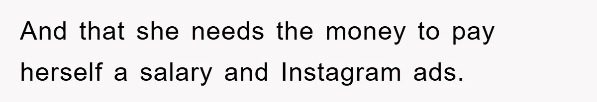 And that she needs the money to pay herself a salary and Instagram ads.