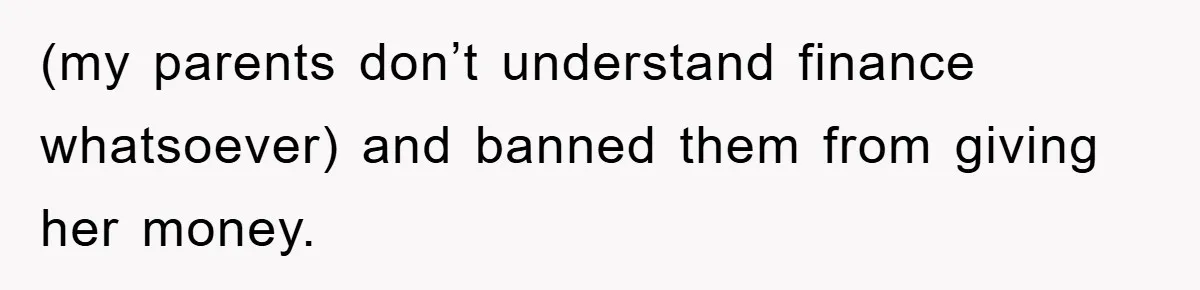 (my parents don’t understand finance whatsoever) and banned them from giving her money.