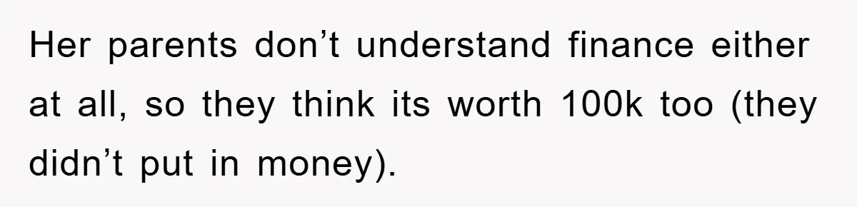 Her parents don’t understand finance either at all, so they think its worth 100k too (they didn’t put in money).
