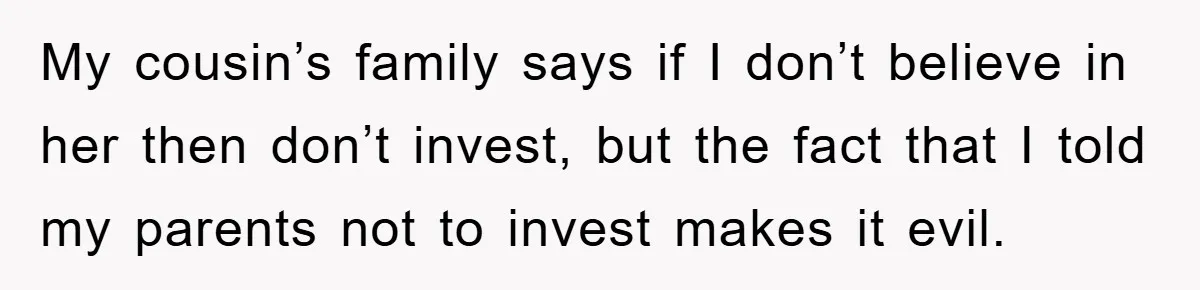 My cousin’s family says if I don’t believe in her then don’t invest, but the fact that I told my parents not to invest makes it evil.