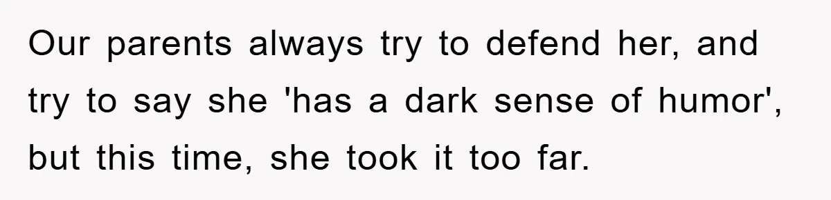 Our parents always try to defend her, and try to say she 'has a dark sense of humor', but this time, she took it too far.