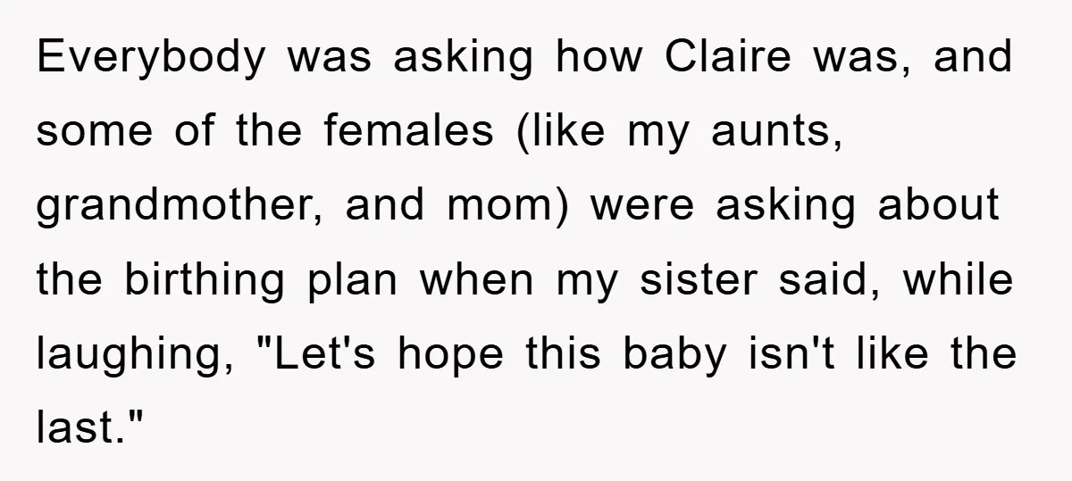 Everybody was asking how Claire was, and some of the females (like my aunts, grandmother, and mom) were asking about the birthing plan when my sister said, while laughing, "Let's...