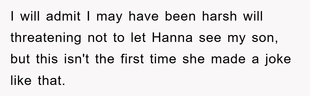 I will admit I may have been harsh will threatening not to let Hanna see my son, but this isn't the first time she made a joke like that.