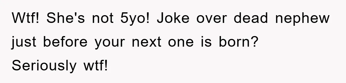 Wtf! She's not 5yo! Joke over dead nephew just before your next one is born? Seriously wtf!