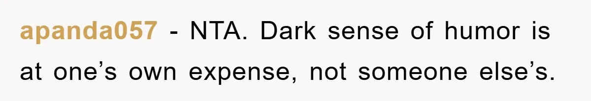 apanda057 − NTA. Dark sense of humor is at one’s own expense, not someone else’s.