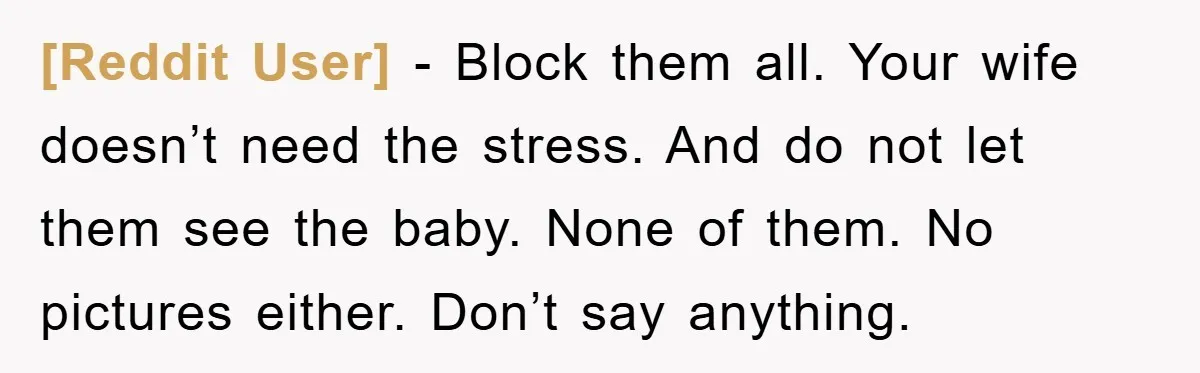 [Reddit User] − Block them all. Your wife doesn’t need the stress. And do not let them see the baby. None of them. No pictures either. Don’t say anything.