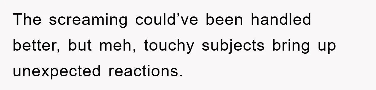 The screaming could’ve been handled better, but meh, touchy subjects bring up unexpected reactions.