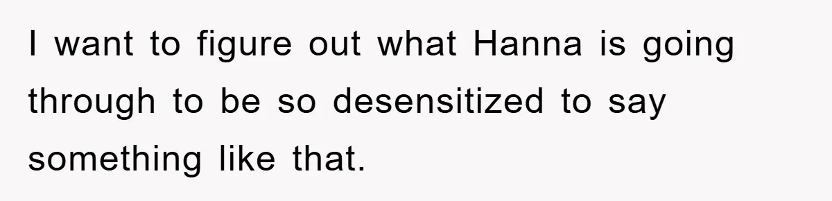 I want to figure out what Hanna is going through to be so desensitized to say something like that.
