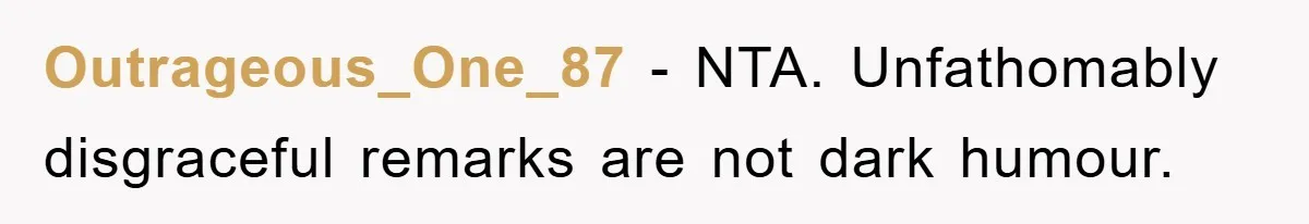 Outrageous_One_87 − NTA. Unfathomably disgraceful remarks are not dark humour.