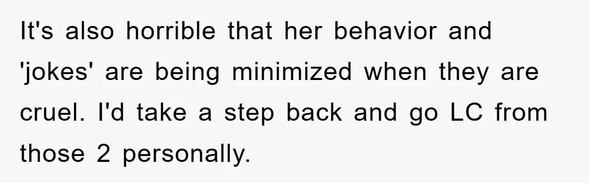It's also horrible that her behavior and 'jokes' are being minimized when they are cruel. I'd take a step back and go LC from those 2 personally.
