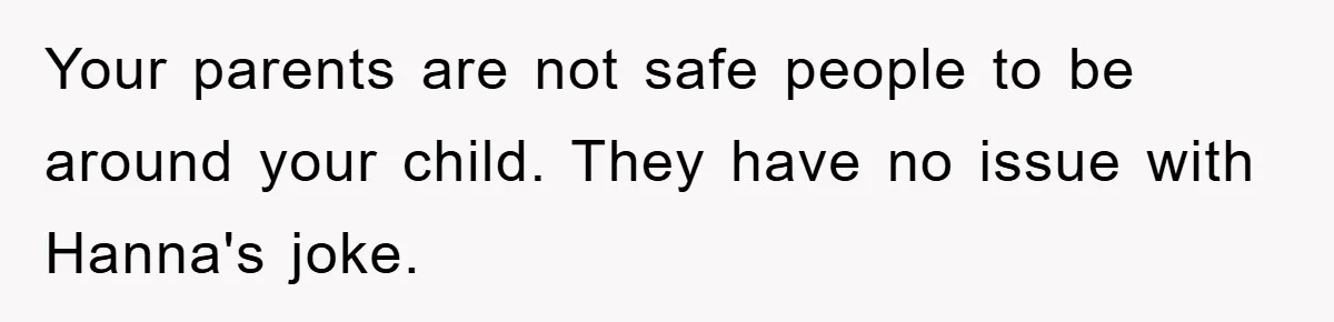 Your parents are not safe people to be around your child. They have no issue with Hanna's joke.