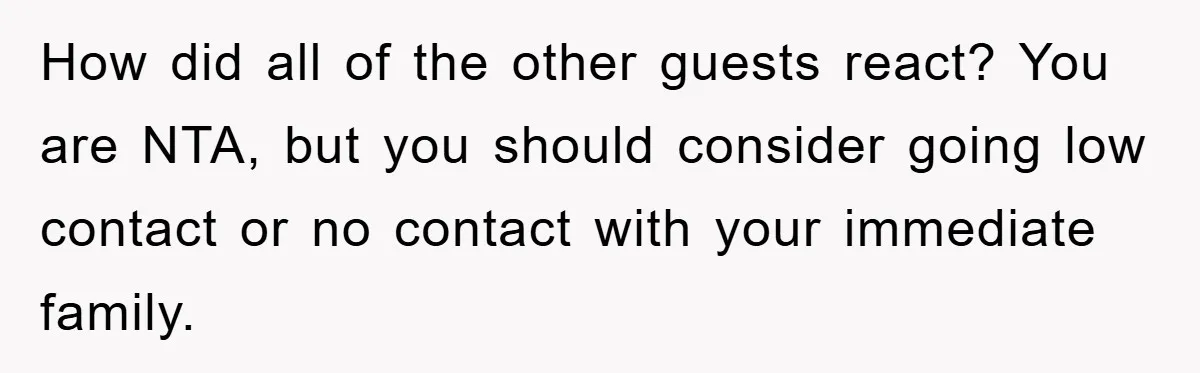How did all of the other guests react? You are NTA, but you should consider going low contact or no contact with your immediate family.