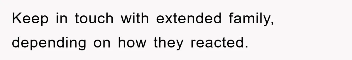 Keep in touch with extended family, depending on how they reacted.