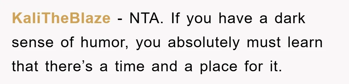 KaliTheBlaze − NTA. If you have a dark sense of humor, you absolutely must learn that there’s a time and a place for it.