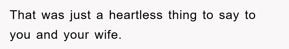 That was just a heartless thing to say to you and your wife.