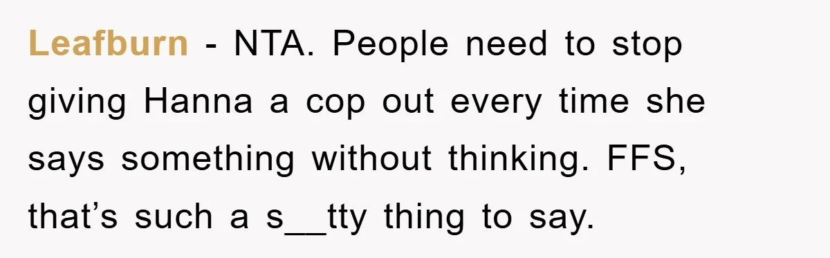 Leafburn − NTA. People need to stop giving Hanna a cop out every time she says something without thinking. FFS, that’s such a s__tty thing to say.