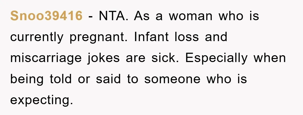 Snoo39416 − NTA. As a woman who is currently pregnant. Infant loss and miscarriage jokes are sick. Especially when being told or said to someone who is expecting.