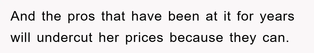 And the pros that have been at it for years will undercut her prices because they can.