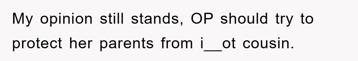 My opinion still stands, OP should try to protect her parents from i__ot cousin.