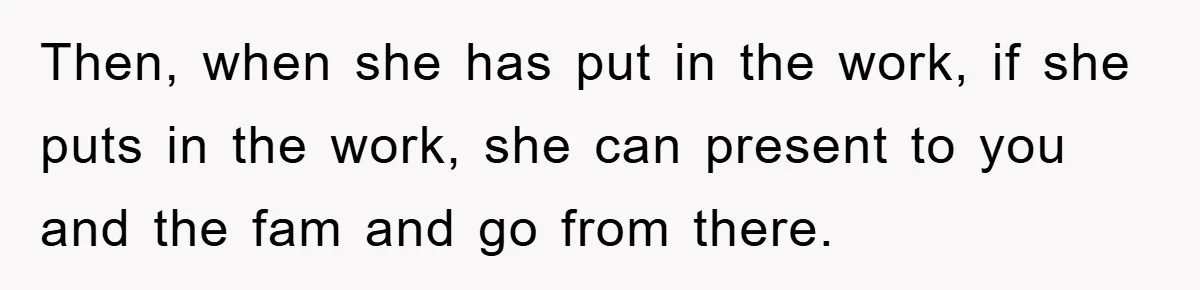 Then, when she has put in the work, if she puts in the work, she can present to you and the fam and go from there.