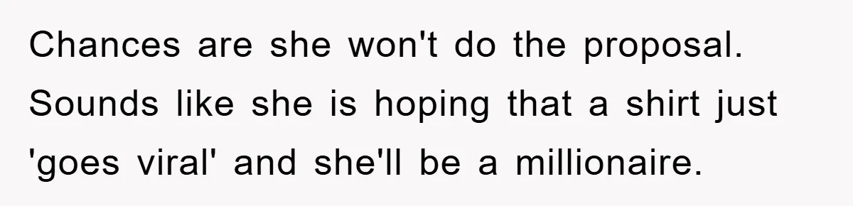 Chances are she won't do the proposal. Sounds like she is hoping that a shirt just 'goes viral' and she'll be a millionaire.