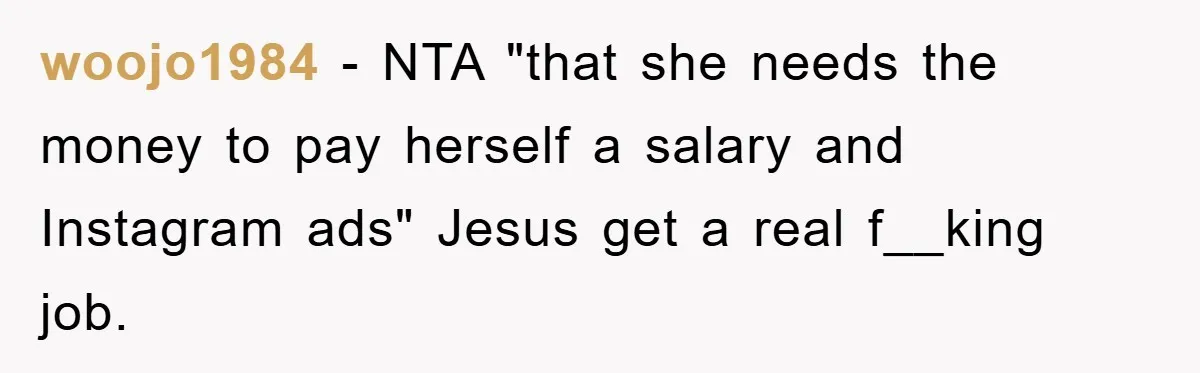 woojo1984 − NTA "that she needs the money to pay herself a salary and Instagram ads" Jesus get a real f__king job.