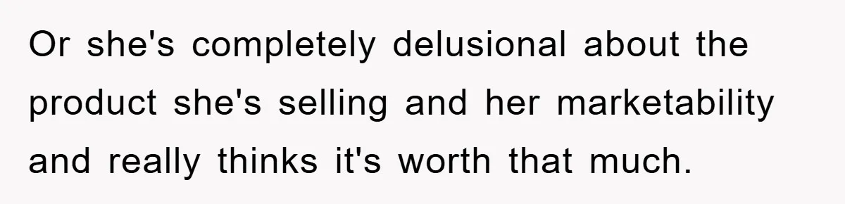 Or she's completely delusional about the product she's selling and her marketability and really thinks it's worth that much.