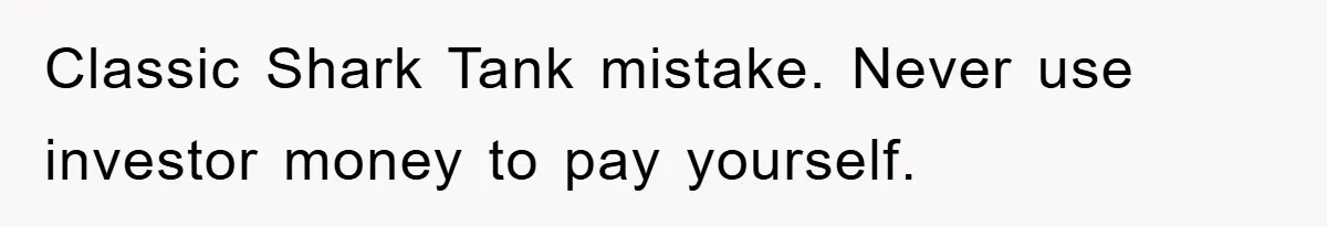 Classic Shark Tank mistake. Never use investor money to pay yourself.