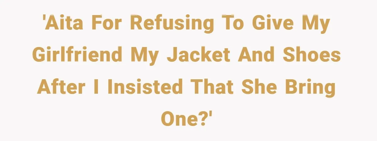 'AITA for refusing to give my girlfriend my jacket and shoes after I insisted that she bring one?'