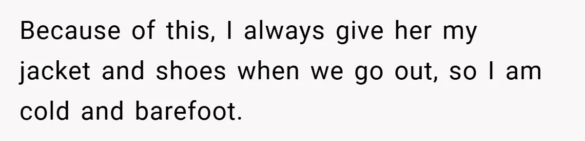 Because of this, I always give her my jacket and shoes when we go out, so I am cold and barefoot.