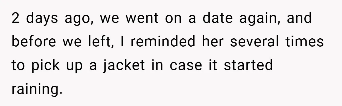 2 days ago, we went on a date again, and before we left, I reminded her several times to pick up a jacket in case it started raining.