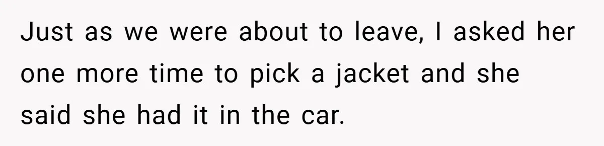 Just as we were about to leave, I asked her one more time to pick a jacket and she said she had it in the car.