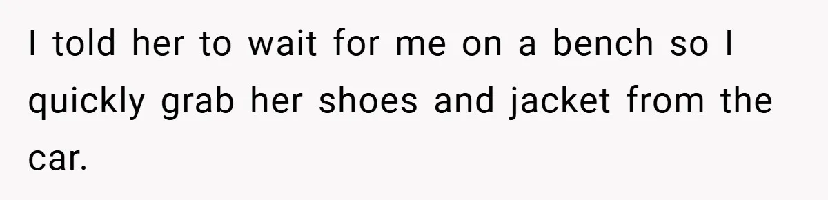 I told her to wait for me on a bench so I quickly grab her shoes and jacket from the car.