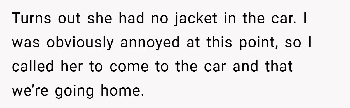 Turns out she had no jacket in the car. I was obviously annoyed at this point, so I called her to come to the car and that we’re going home.