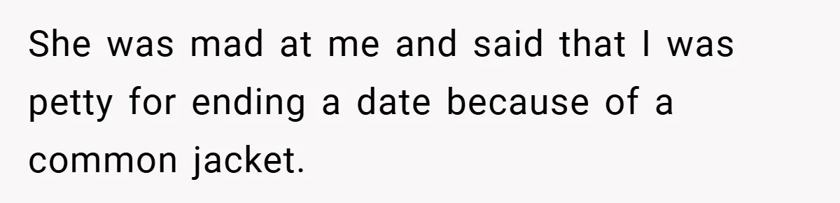 She was mad at me and said that I was petty for ending a date because of a common jacket.
