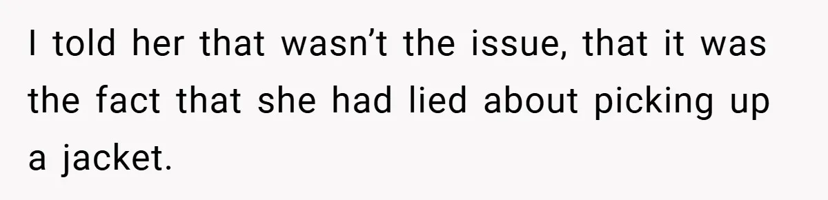 I told her that wasn’t the issue, that it was the fact that she had lied about picking up a jacket.