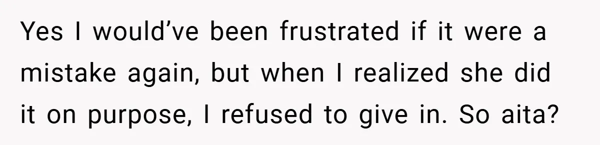 Yes I would’ve been frustrated if it were a mistake again, but when I realized she did it on purpose, I refused to give in. So aita?