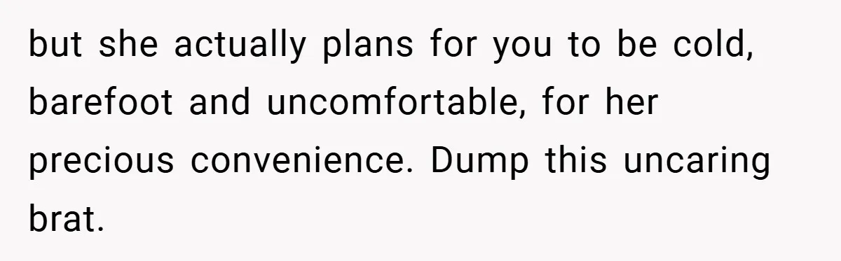 but she actually plans for you to be cold, barefoot and uncomfortable, for her precious convenience. Dump this uncaring brat.