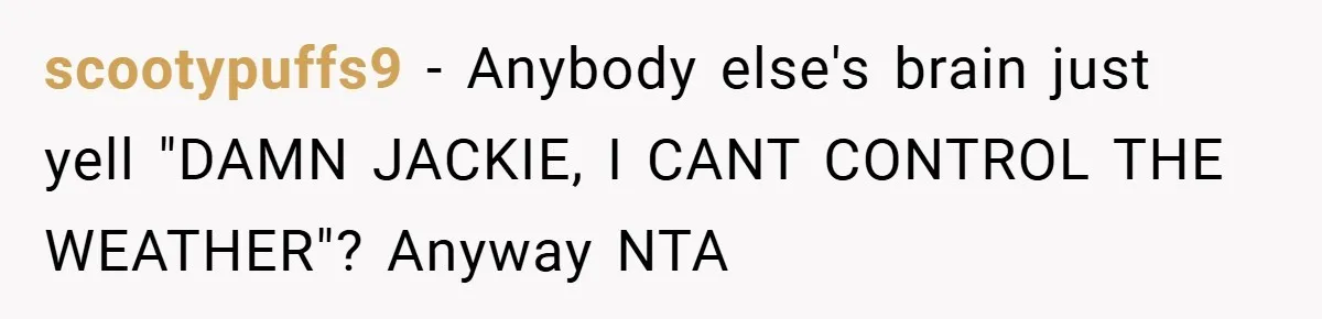 scootypuffs9 − Anybody else's brain just yell "DAMN JACKIE, I CANT CONTROL THE WEATHER"? Anyway NTA