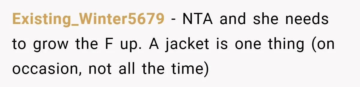 Existing_Winter5679 − NTA and she needs to grow the F up. A jacket is one thing (on occasion, not all the time)